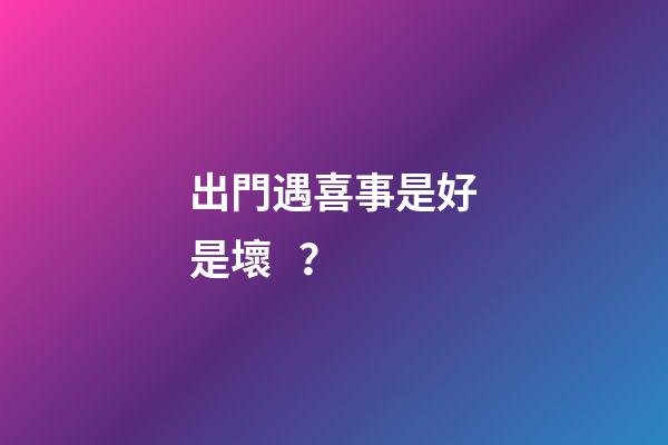 出門遇喜事是好是壞？